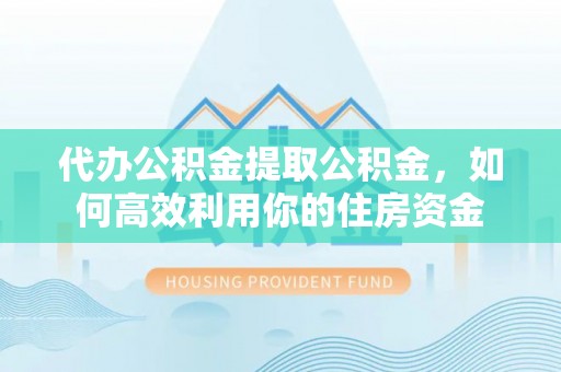 泗县代办公积金提取公积金，如何高效利用你的住房资金