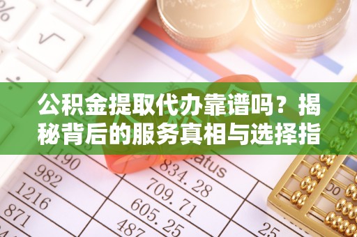 泗县公积金提取代办靠谱吗？揭秘背后的服务真相与选择指南