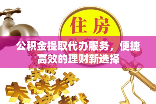 泗县公积金提取代办服务，便捷高效的理财新选择