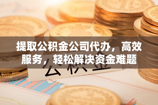泗县提取公积金公司代办，高效服务，轻松解决资金难题