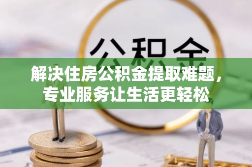 泗县解决住房公积金提取难题，专业服务让生活更轻松