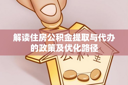 泗县解读住房公积金提取与代办的政策及优化路径