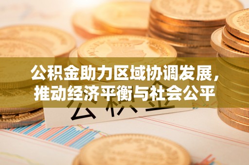 泗县公积金助力区域协调发展，推动经济平衡与社会公平