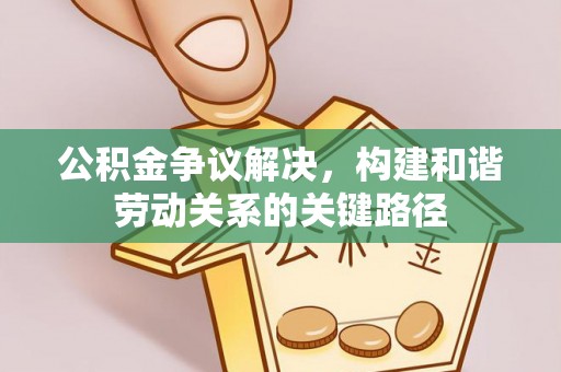 泗县公积金争议解决，构建和谐劳动关系的关键路径