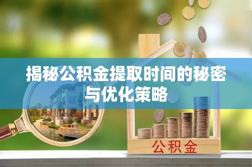 泗县揭秘公积金提取时间的秘密与优化策略