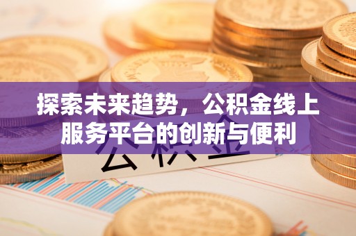 泗县探索未来趋势，公积金线上服务平台的创新与便利