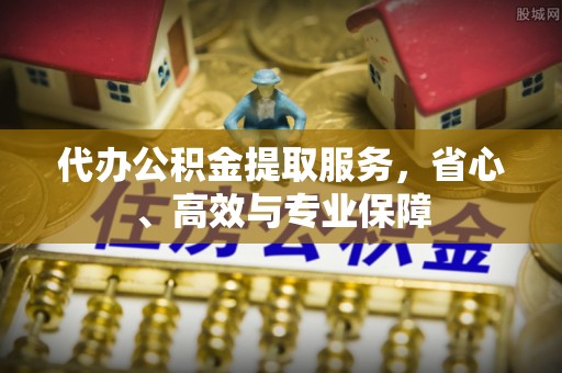 泗县代办公积金提取服务，省心、高效与专业保障