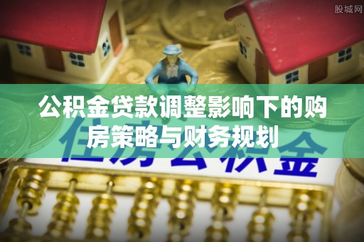 泗县公积金贷款调整影响下的购房策略与财务规划
