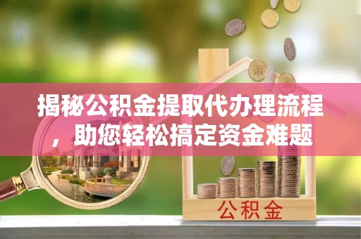 泗县揭秘公积金提取代办理流程，助您轻松搞定资金难题