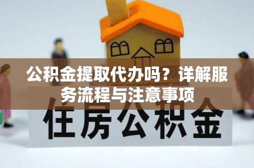 泗县公积金提取代办吗？详解服务流程与注意事项