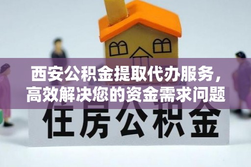 泗县西安公积金提取代办服务，高效解决您的资金需求问题