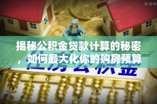 泗县揭秘公积金贷款计算的秘密，如何最大化你的购房预算