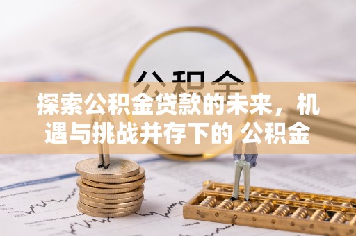 泗县探索公积金贷款的未来，机遇与挑战并存下的 公积金贷款风险防控