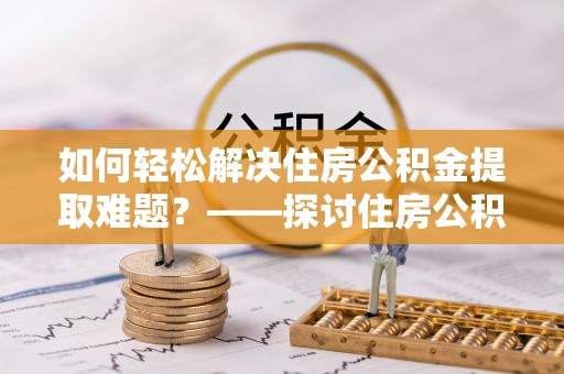 泗县如何轻松解决住房公积金提取难题？——探讨住房公积金提取代办服务