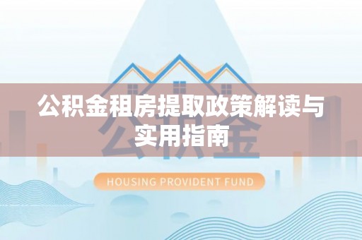 泗县公积金租房提取政策解读与实用指南