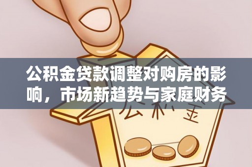 泗县公积金贷款调整对购房的影响，市场新趋势与家庭财务规划