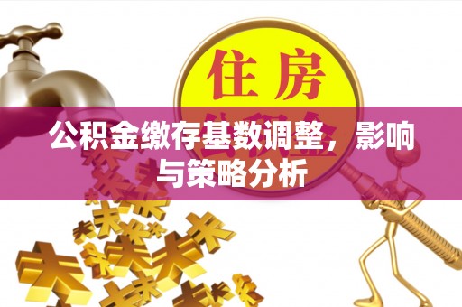 泗县公积金缴存基数调整，影响与策略分析