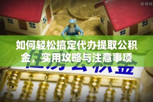 泗县如何轻松搞定代办提取公积金，实用攻略与注意事项