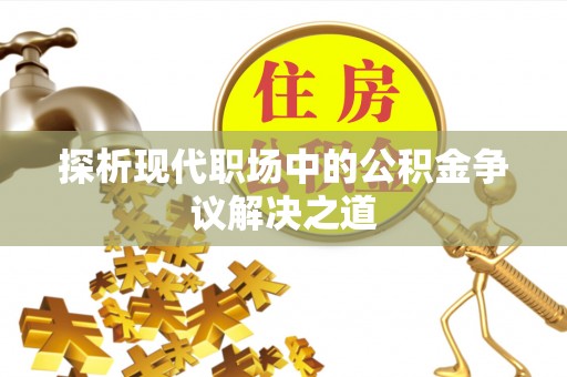 泗县探析现代职场中的公积金争议解决之道