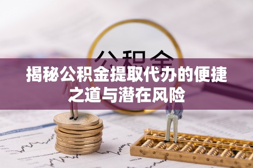 泗县揭秘公积金提取代办的便捷之道与潜在风险