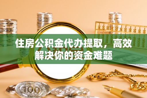 泗县住房公积金代办提取，高效解决你的资金难题
