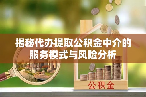 泗县揭秘代办提取公积金中介的服务模式与风险分析