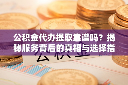 泗县公积金代办提取靠谱吗？揭秘服务背后的真相与选择指南