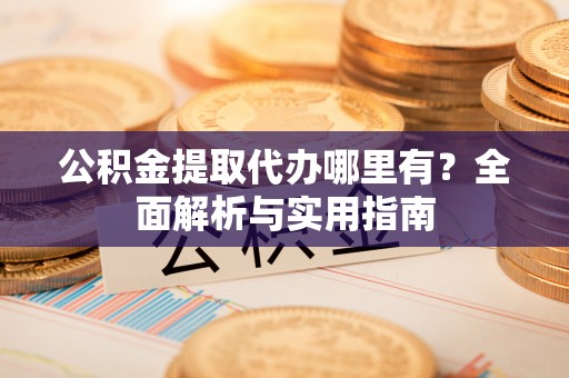 泗县公积金提取代办哪里有？全面解析与实用指南
