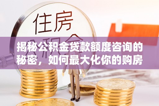 泗县揭秘公积金贷款额度咨询的秘密，如何最大化你的购房资金