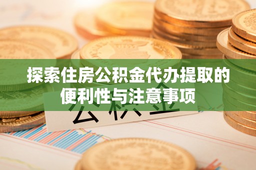 泗县探索住房公积金代办提取的便利性与注意事项
