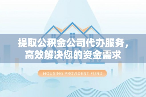 泗县提取公积金公司代办服务，高效解决您的资金需求