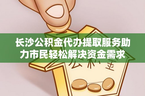 泗县长沙公积金代办提取服务助力市民轻松解决资金需求