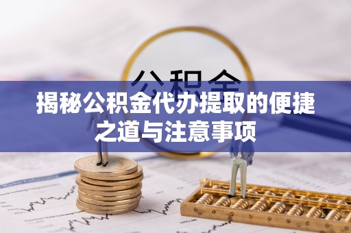 泗县揭秘公积金代办提取的便捷之道与注意事项