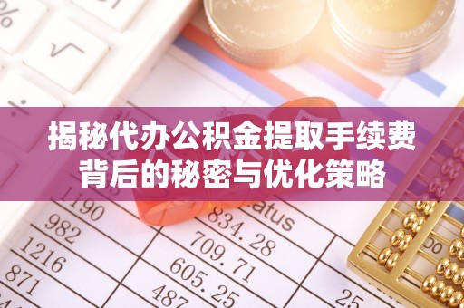 泗县揭秘代办公积金提取手续费背后的秘密与优化策略