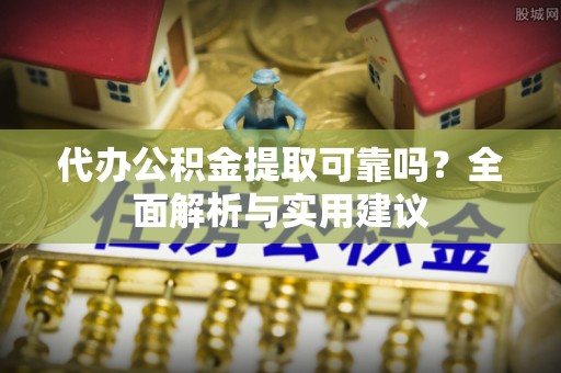 泗县代办公积金提取可靠吗？全面解析与实用建议