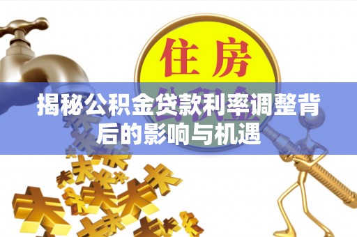 泗县揭秘公积金贷款利率调整背后的影响与机遇