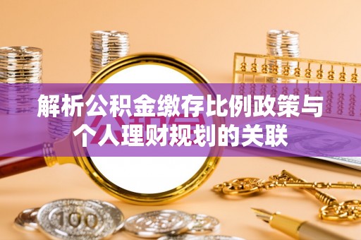 泗县解析公积金缴存比例政策与个人理财规划的关联