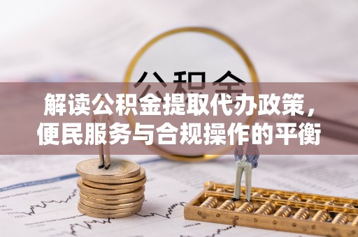 泗县解读公积金提取代办政策，便民服务与合规操作的平衡之道