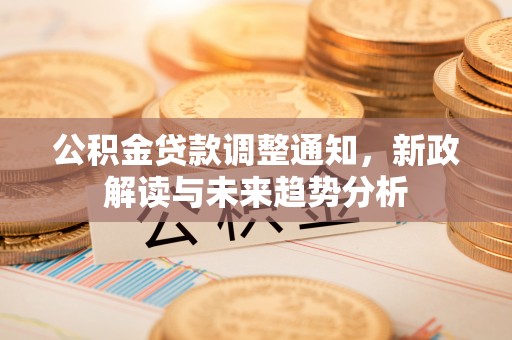 泗县公积金贷款调整通知，新政解读与未来趋势分析