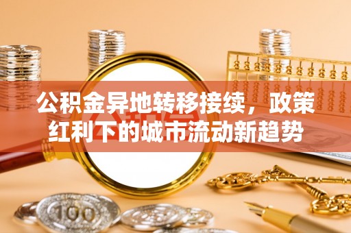 泗县公积金异地转移接续，政策红利下的城市流动新趋势