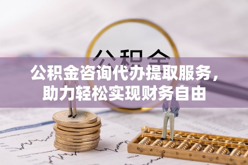 泗县公积金咨询代办提取服务，助力轻松实现财务自由