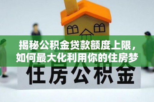 泗县揭秘公积金贷款额度上限，如何最大化利用你的住房梦想资金？