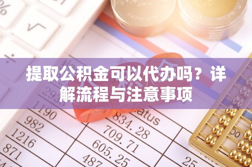泗县提取公积金可以代办吗？详解流程与注意事项