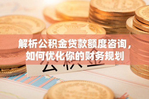 泗县解析公积金贷款额度咨询，如何优化你的财务规划