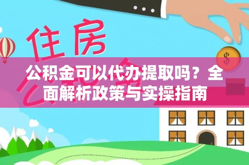 泗县公积金可以代办提取吗？全面解析政策与实操指南