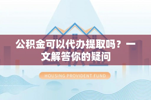 泗县公积金可以代办提取吗？一文解答你的疑问
