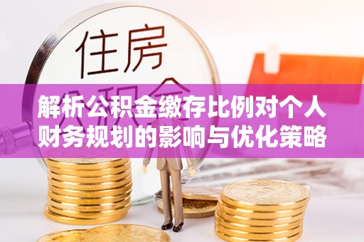 泗县解析公积金缴存比例对个人财务规划的影响与优化策略