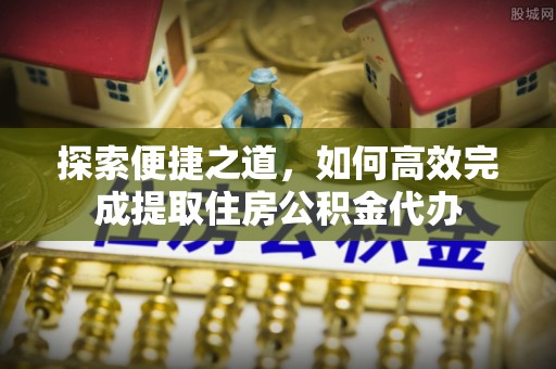泗县探索便捷之道，如何高效完成提取住房公积金代办