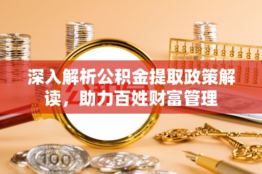 泗县深入解析公积金提取政策解读，助力百姓财富管理