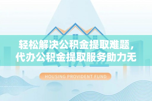 泗县轻松解决公积金提取难题，代办公积金提取服务助力无忧生活